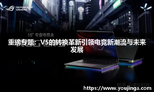 重磅专题：V5的转换革新引领电竞新潮流与未来发展