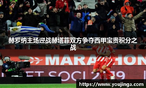 赫罗纳主场迎战赫塔菲双方争夺西甲宝贵积分之战