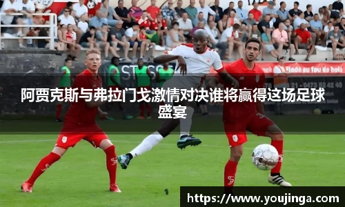 阿贾克斯与弗拉门戈激情对决谁将赢得这场足球盛宴
